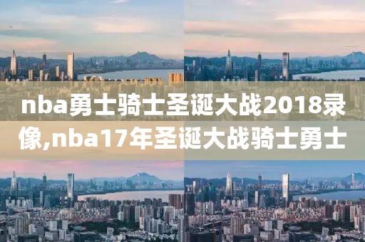 nba勇士骑士圣诞大战2018录像,nba17年圣诞大战骑士勇士