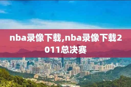 nba录像下载,nba录像下载2011总决赛