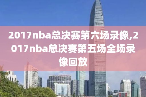 2017nba总决赛第六场录像,2017nba总决赛第五场全场录像回放