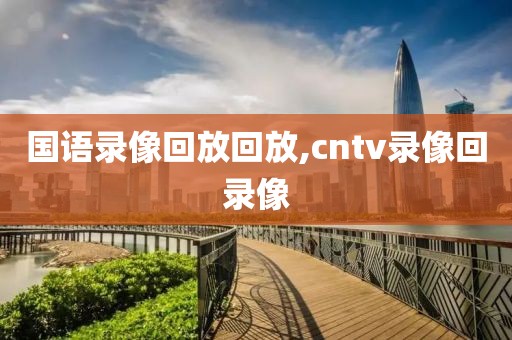 国语录像回放回放,cntv录像回录像