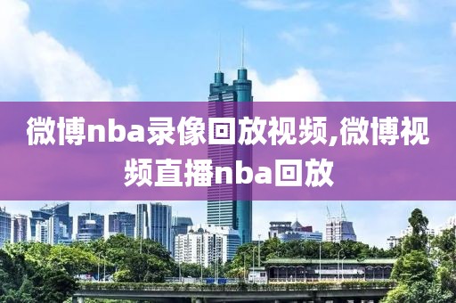 微博nba录像回放视频,微博视频直播nba回放