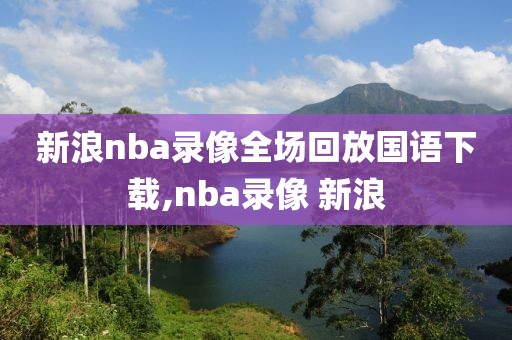 新浪nba录像全场回放国语下载,nba录像 新浪