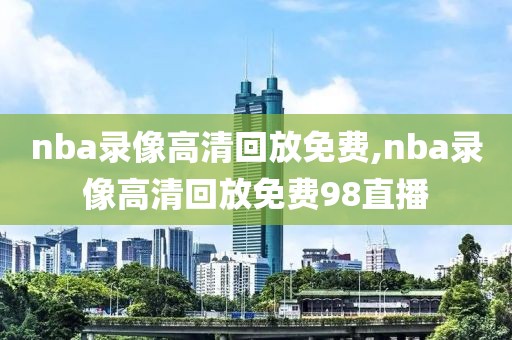 nba录像高清回放免费,nba录像高清回放免费98直播