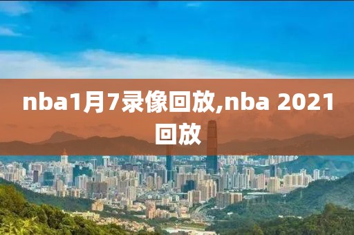 nba1月7录像回放,nba 2021回放