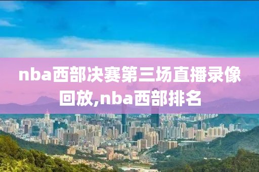 nba西部决赛第三场直播录像回放,nba西部排名