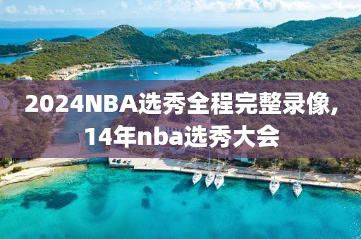 2024NBA选秀全程完整录像,14年nba选秀大会