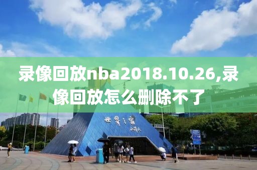 录像回放nba2018.10.26,录像回放怎么删除不了