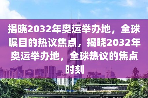 揭晓2032年奥运举办地，全球瞩目的热议焦点，揭晓2032年奥运举办地，全球热议的焦点时刻