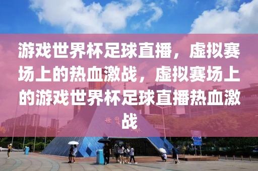 游戏世界杯足球直播，虚拟赛场上的热血激战，虚拟赛场上的游戏世界杯足球直播热血激战