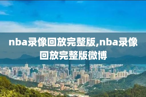 nba录像回放完整版,nba录像回放完整版微博