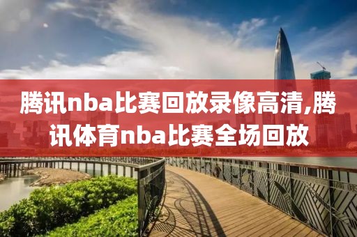 腾讯nba比赛回放录像高清,腾讯体育nba比赛全场回放