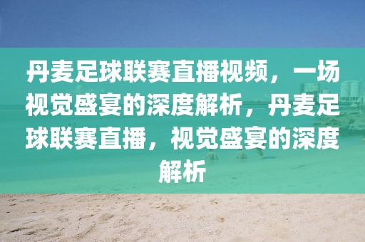 丹麦足球联赛直播视频，一场视觉盛宴的深度解析，丹麦足球联赛直播，视觉盛宴的深度解析