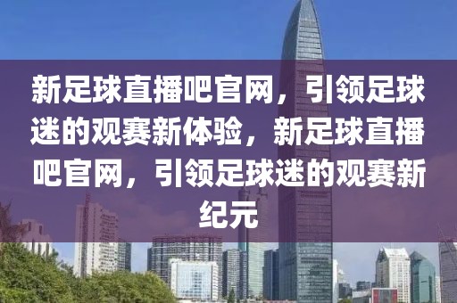 新足球直播吧官网，引领足球迷的观赛新体验，新足球直播吧官网，引领足球迷的观赛新纪元