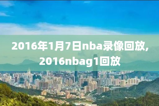 2016年1月7日nba录像回放,2016nbag1回放