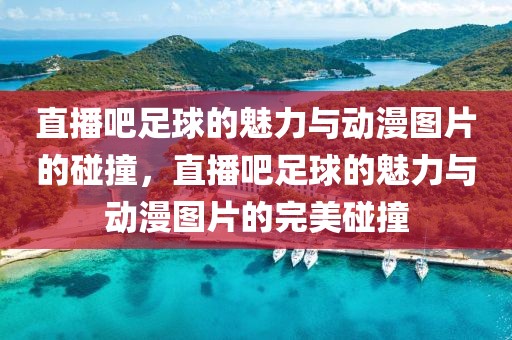 直播吧足球的魅力与动漫图片的碰撞，直播吧足球的魅力与动漫图片的完美碰撞