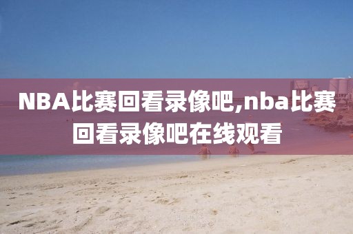 NBA比赛回看录像吧,nba比赛回看录像吧在线观看