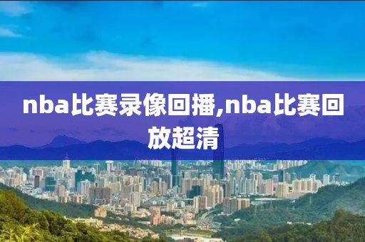 nba比赛录像回播,nba比赛回放超清