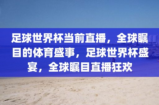 足球世界杯当前直播，全球瞩目的体育盛事，足球世界杯盛宴，全球瞩目直播狂欢