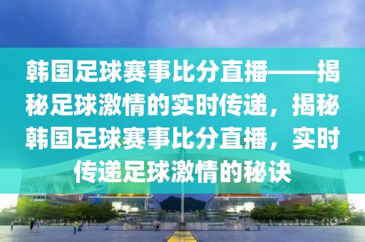 韩国足球赛事比分直播——揭秘足球激情的实时传递，揭秘韩国足球赛事比分直播，实时传递足球激情的秘诀