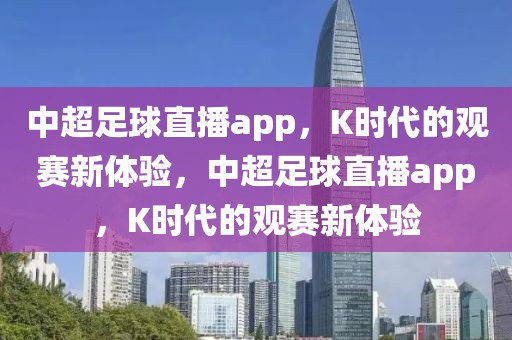 中超足球直播app，K时代的观赛新体验，中超足球直播app，K时代的观赛新体验