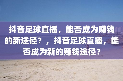 抖音足球直播，能否成为赚钱的新途径？，抖音足球直播，能否成为新的赚钱途径？