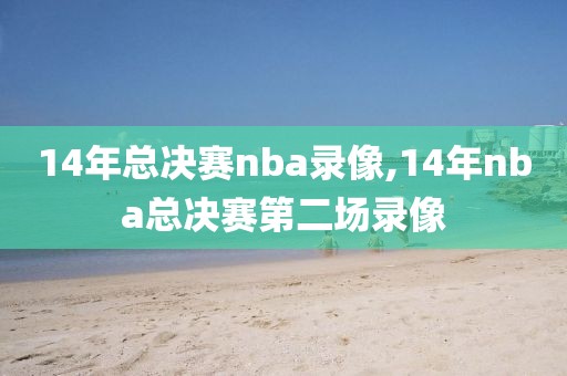 14年总决赛nba录像,14年nba总决赛第二场录像