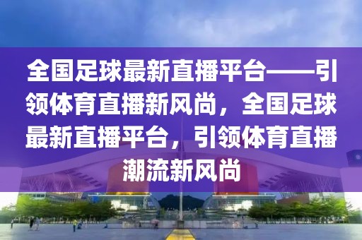 全国足球最新直播平台——引领体育直播新风尚，全国足球最新直播平台，引领体育直播潮流新风尚