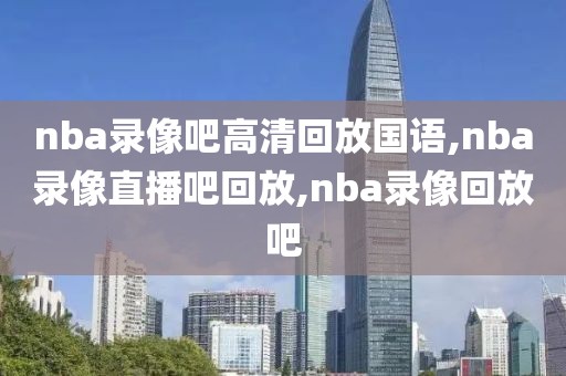 nba录像吧高清回放国语,nba录像直播吧回放,nba录像回放吧