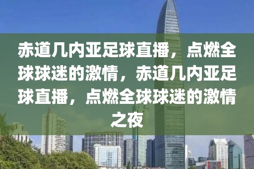 赤道几内亚足球直播，点燃全球球迷的激情，赤道几内亚足球直播，点燃全球球迷的激情之夜