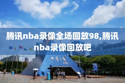 腾讯nba录像全场回放98,腾讯nba录像回放吧