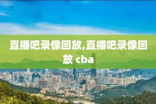 直播吧录像回放,直播吧录像回放 cba