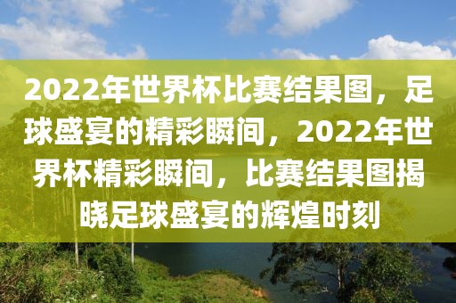 2022年世界杯比赛结果图，足球盛宴的精彩瞬间，2022年世界杯精彩瞬间，比赛结果图揭晓足球盛宴的辉煌时刻