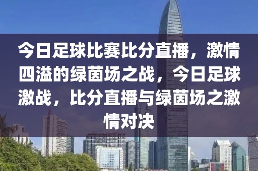 今日足球比赛比分直播，激情四溢的绿茵场之战，今日足球激战，比分直播与绿茵场之激情对决