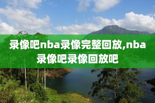 录像吧nba录像完整回放,nba录像吧录像回放吧