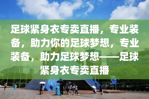 足球紧身衣专卖直播，专业装备，助力你的足球梦想，专业装备，助力足球梦想——足球紧身衣专卖直播