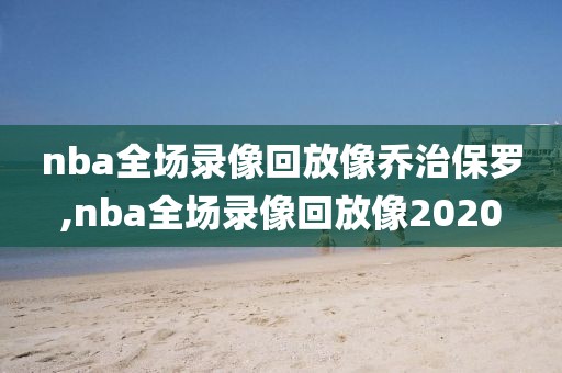 nba全场录像回放像乔治保罗,nba全场录像回放像2020