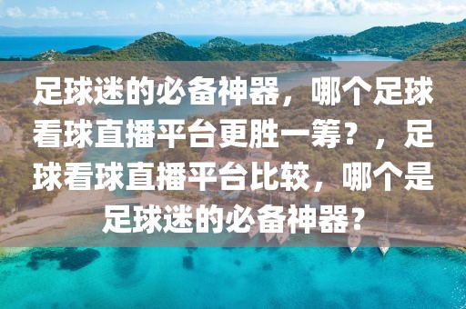 足球迷的必备神器，哪个足球看球直播平台更胜一筹？，足球看球直播平台比较，哪个是足球迷的必备神器？