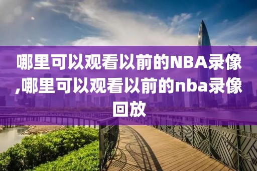 哪里可以观看以前的NBA录像,哪里可以观看以前的nba录像回放