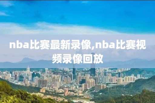 nba比赛最新录像,nba比赛视频录像回放