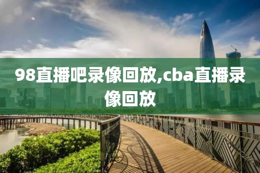 98直播吧录像回放,cba直播录像回放