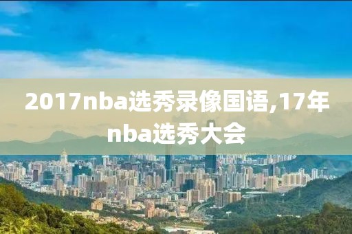 2017nba选秀录像国语,17年nba选秀大会