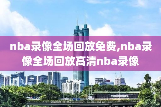 nba录像全场回放免费,nba录像全场回放高清nba录像