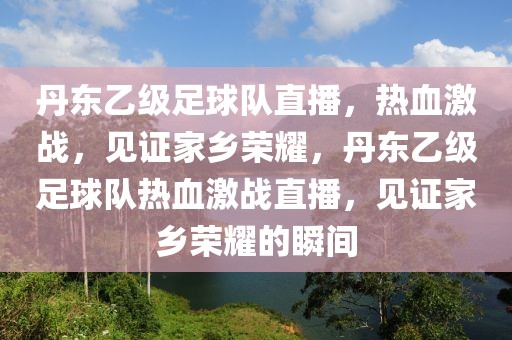 丹东乙级足球队直播，热血激战，见证家乡荣耀，丹东乙级足球队热血激战直播，见证家乡荣耀的瞬间