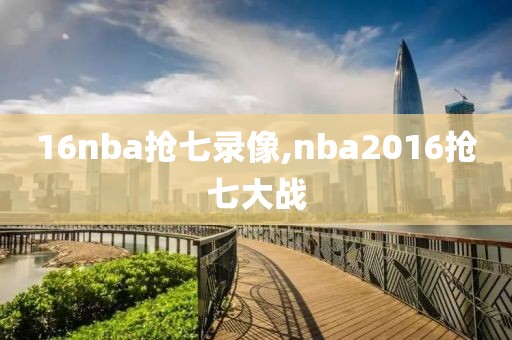 16nba抢七录像,nba2016抢七大战