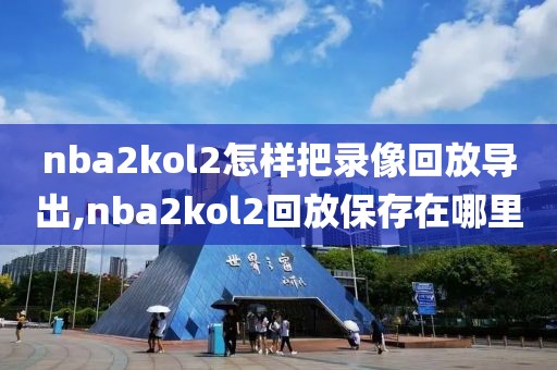 nba2kol2怎样把录像回放导出,nba2kol2回放保存在哪里