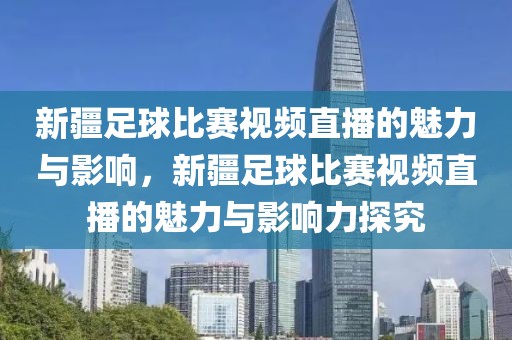 新疆足球比赛视频直播的魅力与影响，新疆足球比赛视频直播的魅力与影响力探究