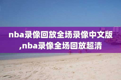 nba录像回放全场录像中文版,nba录像全场回放超清