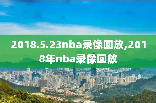 2018.5.23nba录像回放,2018年nba录像回放