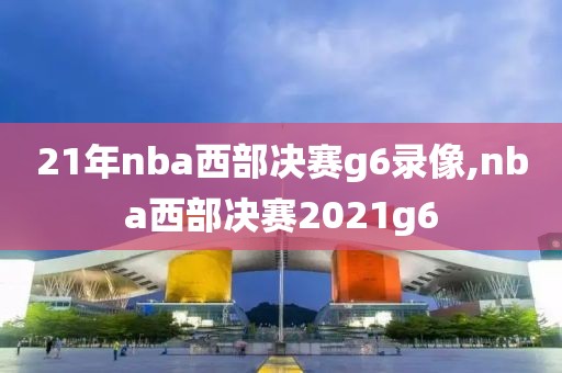 21年nba西部决赛g6录像,nba西部决赛2021g6