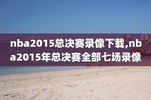 nba2015总决赛录像下载,nba2015年总决赛全部七场录像